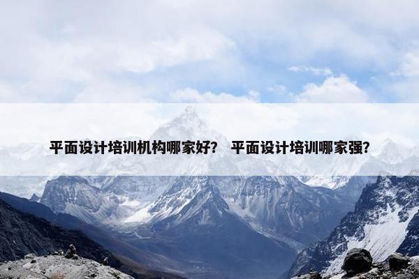 平面设计培训机构哪家好？ 平面设计培训哪家强？