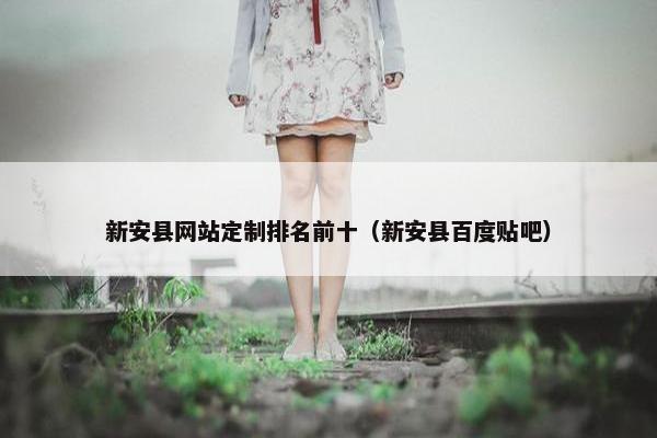 新安县网站定制排名前十（新安县百度贴吧）