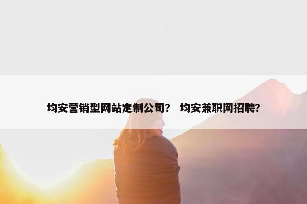 均安营销型网站定制公司？ 均安兼职网招聘？