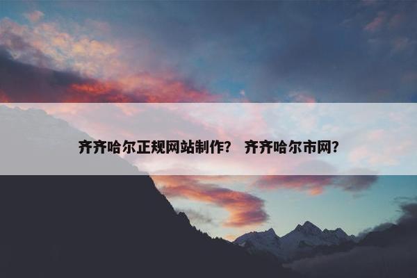 齐齐哈尔正规网站制作？ 齐齐哈尔市网？