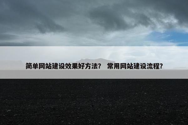 简单网站建设效果好方法？ 常用网站建设流程？