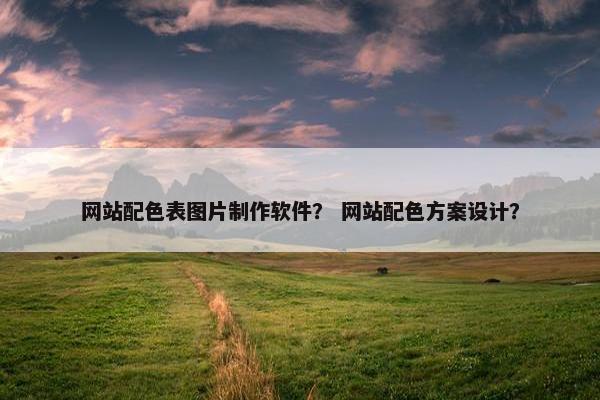 网站配色表图片制作软件？ 网站配色方案设计？