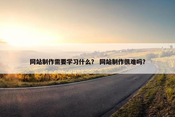 网站制作需要学习什么？ 网站制作很难吗？