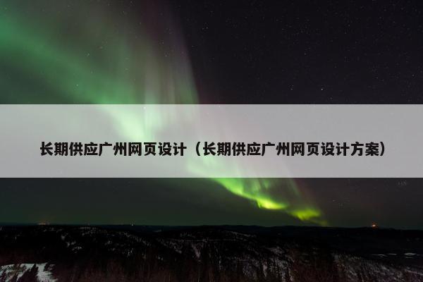 长期供应广州网页设计（长期供应广州网页设计方案）