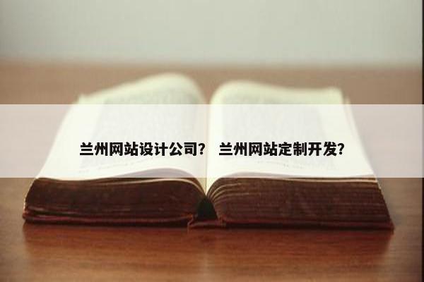 兰州网站设计公司？ 兰州网站定制开发？
