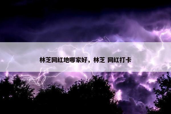 林芝网红地哪家好，林芝 网红打卡