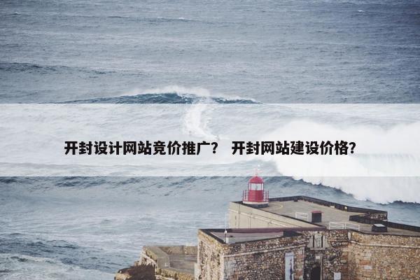 开封设计网站竞价推广？ 开封网站建设价格？