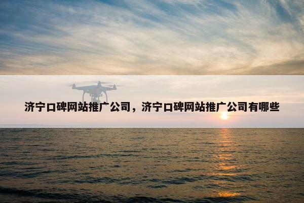 济宁口碑网站推广公司，济宁口碑网站推广公司有哪些