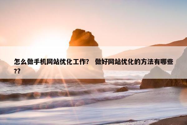 怎么做手机网站优化工作？ 做好网站优化的方法有哪些?？