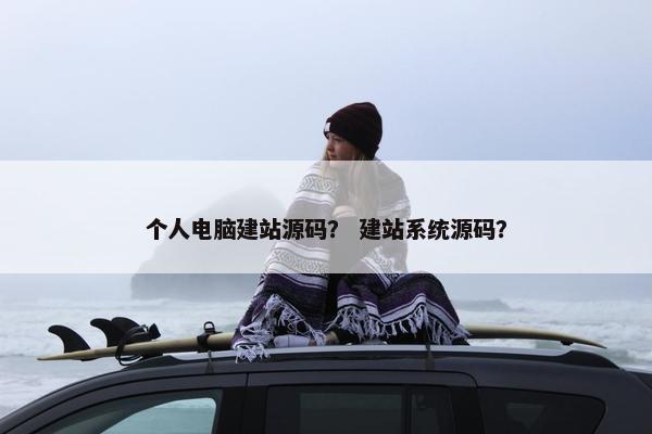 个人电脑建站源码？ 建站系统源码？