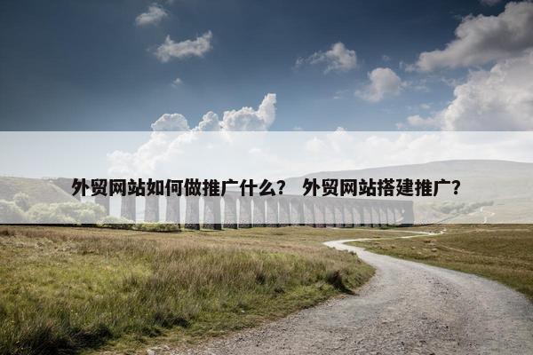 外贸网站如何做推广什么？ 外贸网站搭建推广？