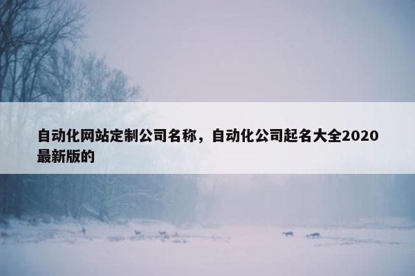 自动化网站定制公司名称，自动化公司起名大全2020最新版的