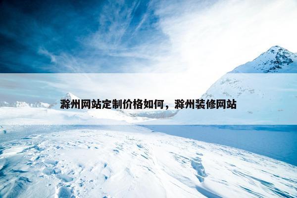 滁州网站定制价格如何，滁州装修网站