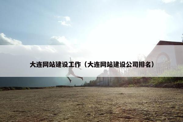 大连网站建设工作（大连网站建设公司排名）
