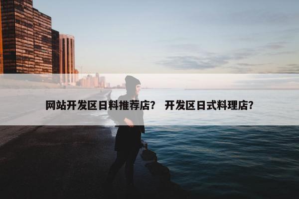 网站开发区日料推荐店？ 开发区日式料理店？