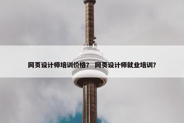 网页设计师培训价格？ 网页设计师就业培训？