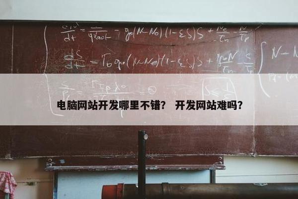 电脑网站开发哪里不错？ 开发网站难吗？