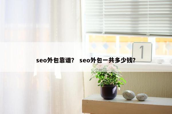 seo外包靠谱？ seo外包一共多少钱？