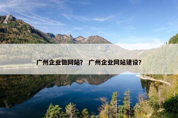 广州企业做网站？ 广州企业网站建设？