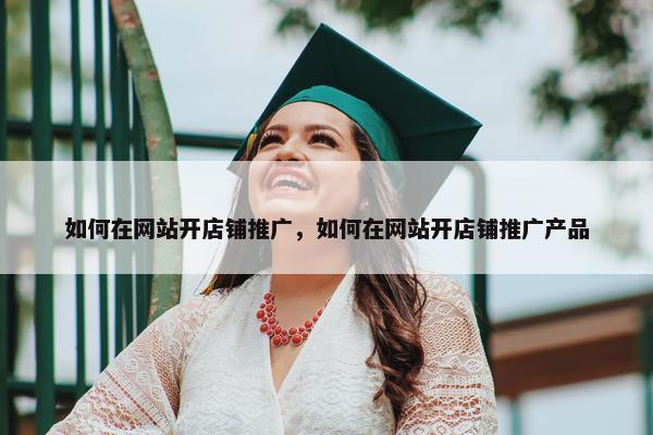 如何在网站开店铺推广，如何在网站开店铺推广产品