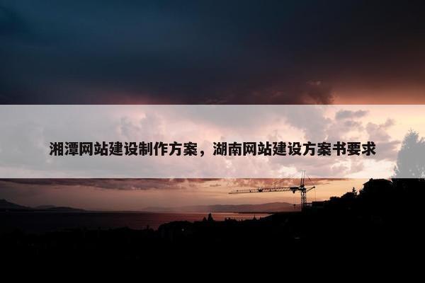 湘潭网站建设制作方案，湖南网站建设方案书要求