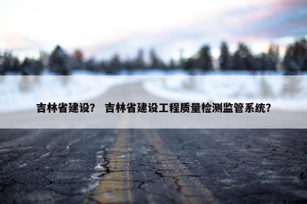 吉林省建设？ 吉林省建设工程质量检测监管系统？