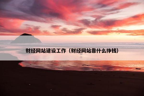 财经网站建设工作（财经网站靠什么挣钱）