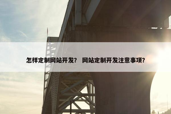 怎样定制网站开发？ 网站定制开发注意事项？