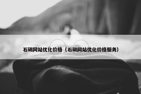 石碣网站优化价格（石碣网站优化价格服务）