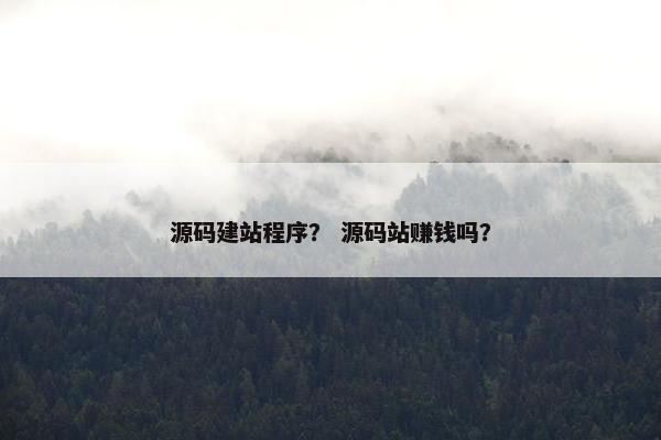 源码建站程序？ 源码站赚钱吗？