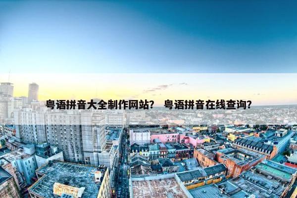 粤语拼音大全制作网站？ 粤语拼音在线查询？