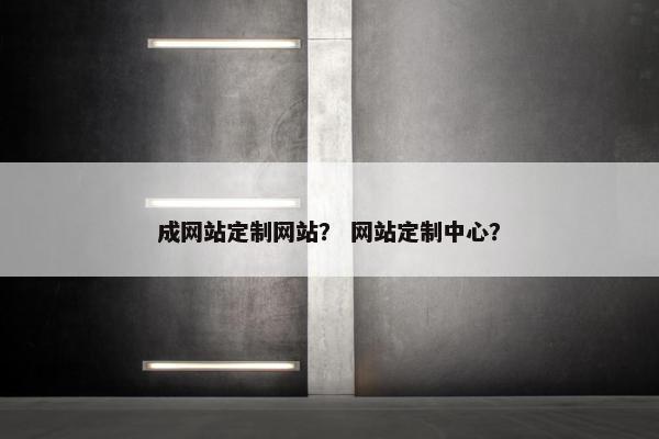 成网站定制网站？ 网站定制中心？