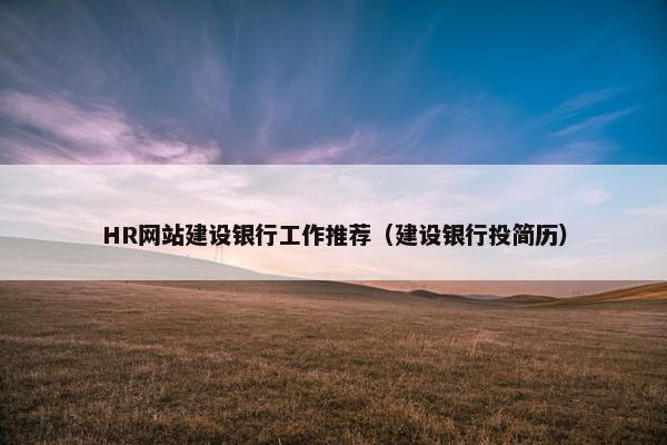 HR网站建设银行工作推荐（建设银行投简历）