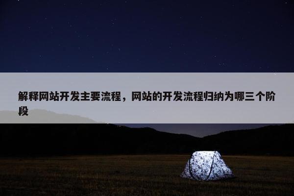 解释网站开发主要流程，网站的开发流程归纳为哪三个阶段