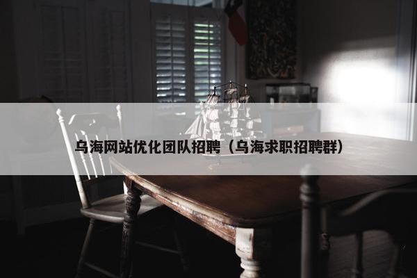乌海网站优化团队招聘（乌海求职招聘群）