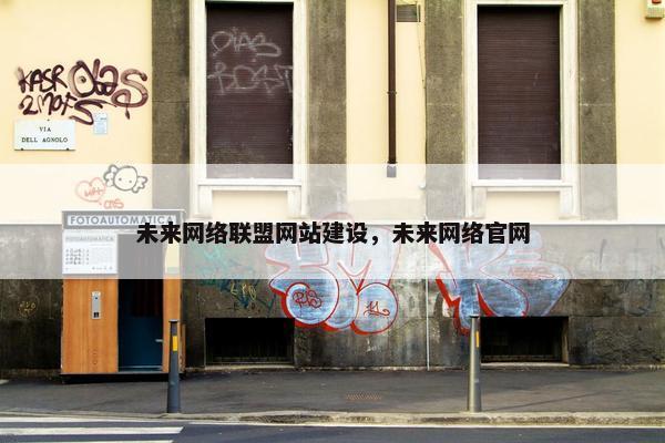 未来网络联盟网站建设，未来网络官网