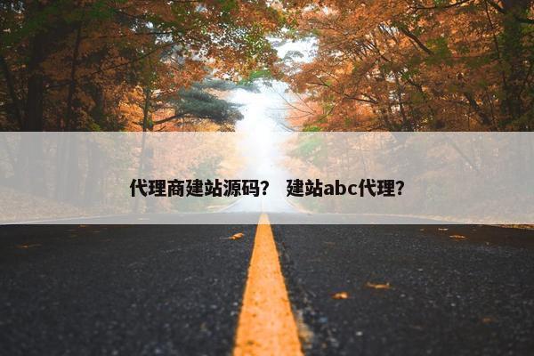 代理商建站源码？ 建站abc代理？