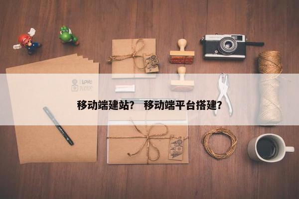 移动端建站？ 移动端平台搭建？
