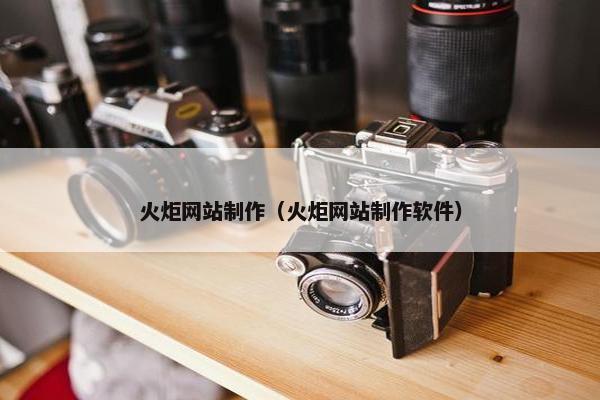 火炬网站制作（火炬网站制作软件）