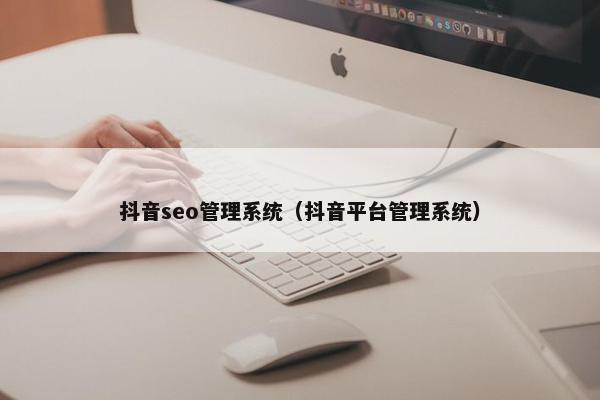 抖音seo管理系统（抖音平台管理系统）