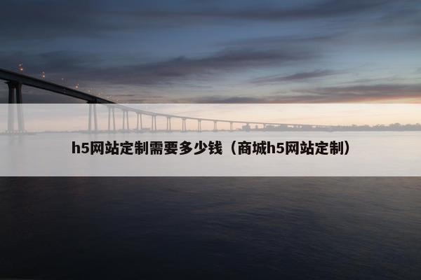 h5网站定制需要多少钱（商城h5网站定制）