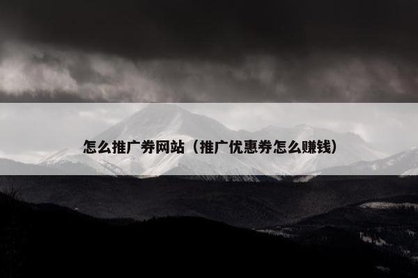 怎么推广券网站（推广优惠券怎么赚钱）