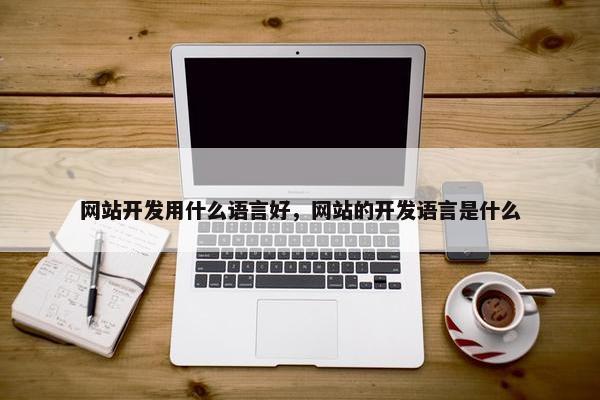 网站开发用什么语言好，网站的开发语言是什么