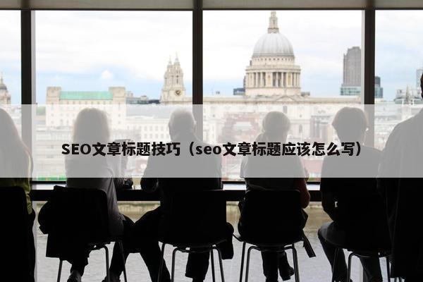SEO文章标题技巧（seo文章标题应该怎么写）