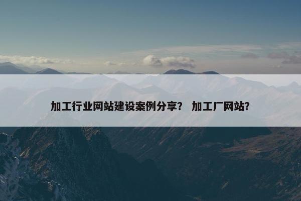 加工行业网站建设案例分享？ 加工厂网站？