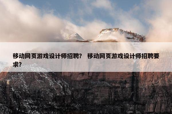 移动网页游戏设计师招聘？ 移动网页游戏设计师招聘要求？