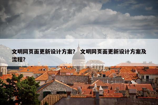 文明网页面更新设计方案？ 文明网页面更新设计方案及流程？