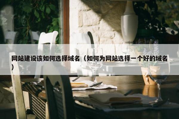 网站建设该如何选择域名（如何为网站选择一个好的域名）