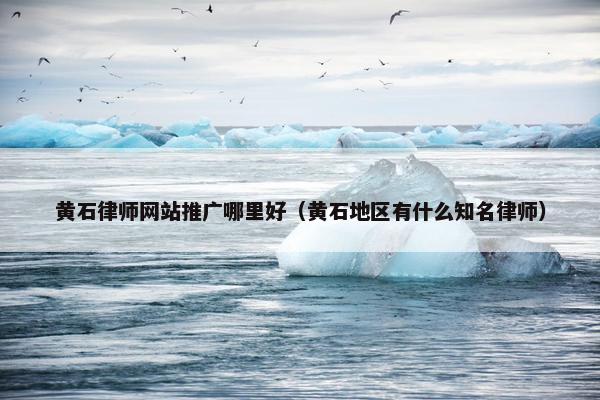 黄石律师网站推广哪里好（黄石地区有什么知名律师）