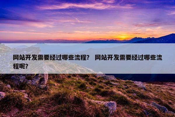 网站开发需要经过哪些流程？ 网站开发需要经过哪些流程呢？